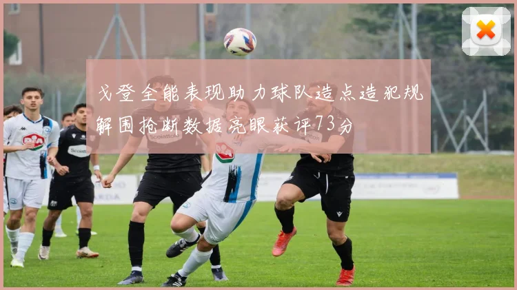 戈登全能表现助力球队造点造犯规解围抢断数据亮眼获评73分