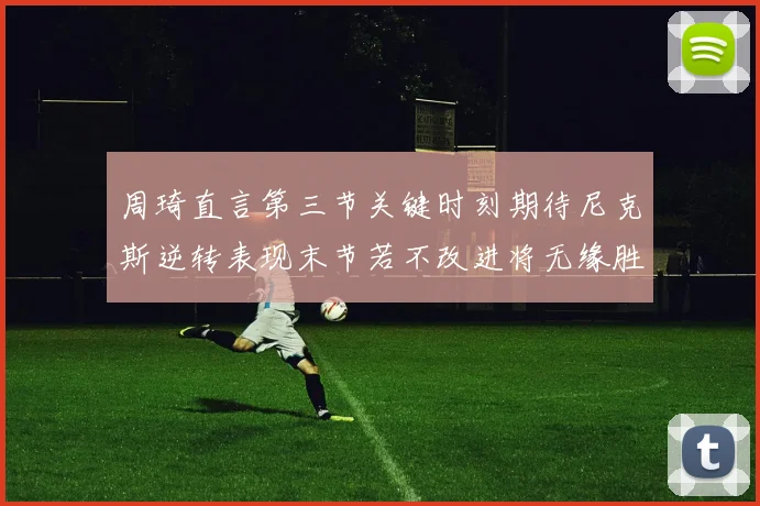 周琦直言第三节关键时刻期待尼克斯逆转表现末节若不改进将无缘胜利