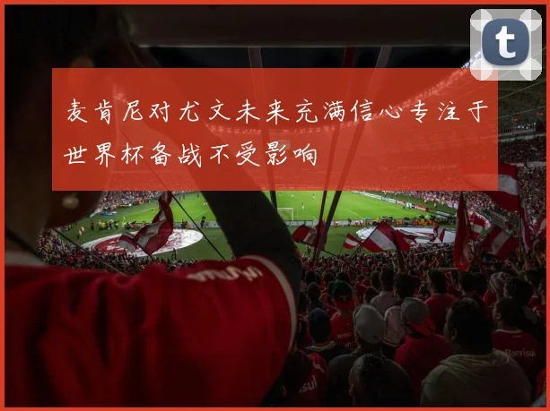 麦肯尼对尤文未来充满信心专注于世界杯备战不受影响