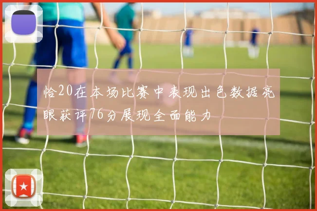 恰20在本场比赛中表现出色数据亮眼获评76分展现全面能力
