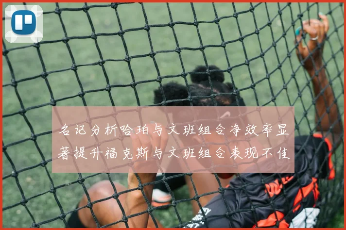 名记分析哈珀与文班组合净效率显著提升福克斯与文班组合表现不佳差距明显