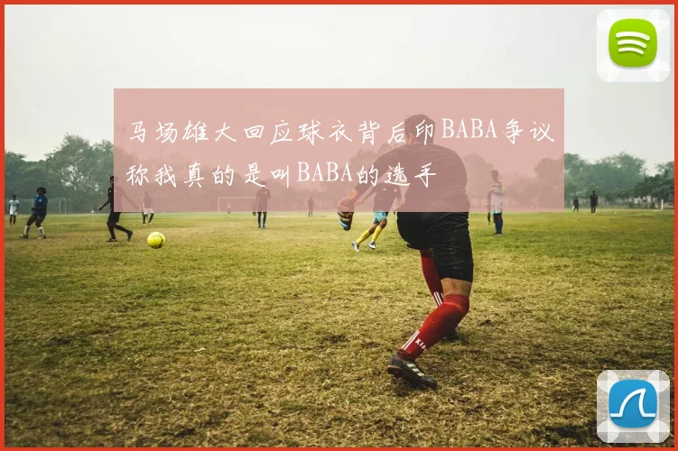 马场雄大回应球衣背后印BABA争议称我真的是叫BABA的选手