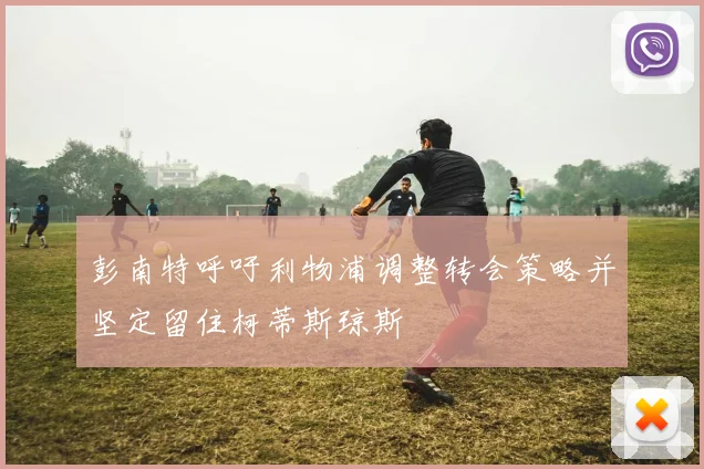 彭南特呼吁利物浦调整转会策略并坚定留住柯蒂斯琼斯