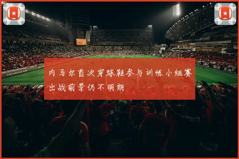 内马尔首次穿球鞋参与训练小组赛出战前景仍不明朗
