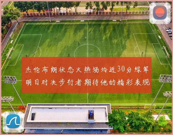 杰伦布朗状态火热场均近30分绿军明日对决步行者期待他的精彩表现