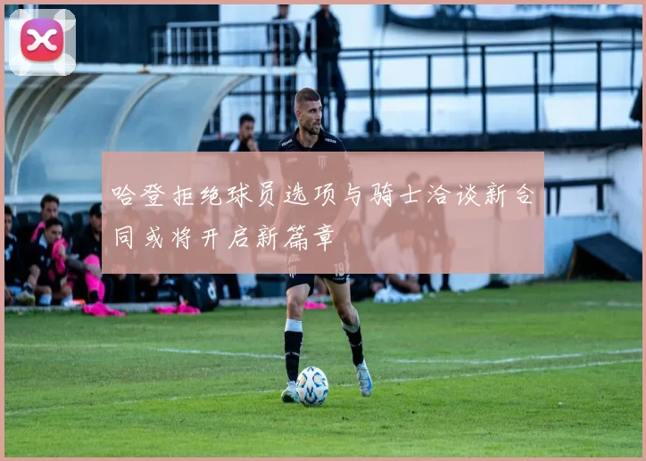 哈登拒绝球员选项与骑士洽谈新合同或将开启新篇章