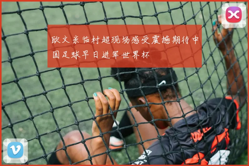 欧文亲临村超现场感受震撼期待中国足球早日进军世界杯