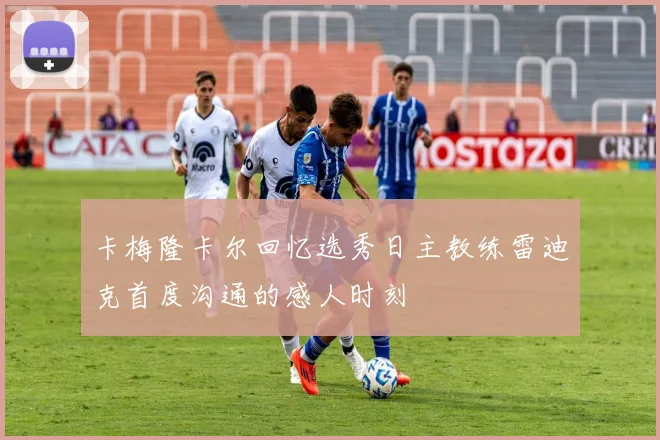 卡梅隆卡尔回忆选秀日主教练雷迪克首度沟通的感人时刻