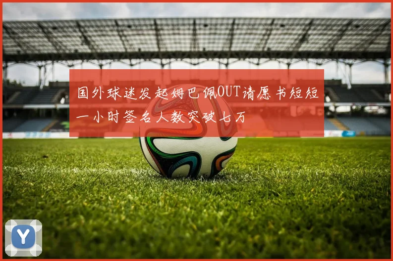 国外球迷发起姆巴佩OUT请愿书短短一小时签名人数突破七万