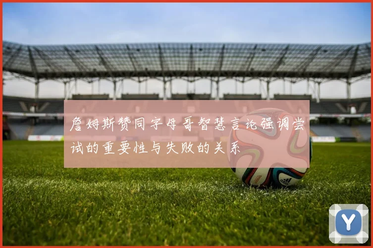 詹姆斯赞同字母哥智慧言论强调尝试的重要性与失败的关系