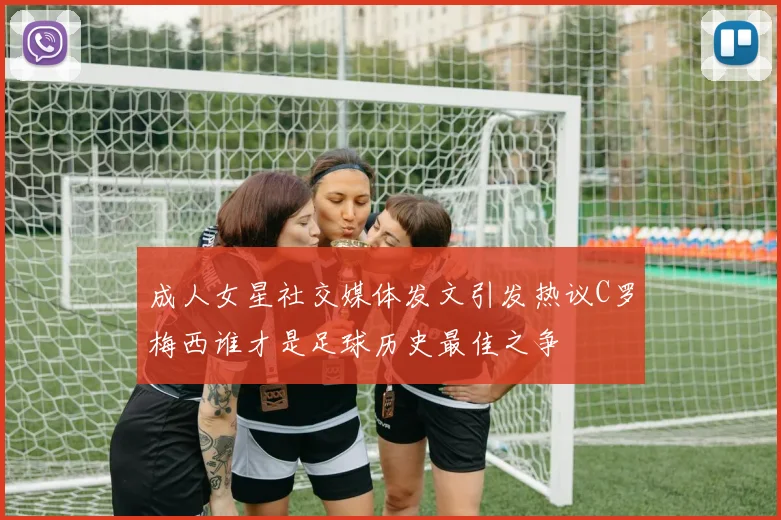 成人女星社交媒体发文引发热议C罗梅西谁才是足球历史最佳之争